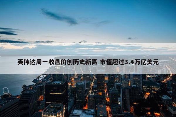 英伟达周一收盘价创历史新高 市值超过3.4万亿美元