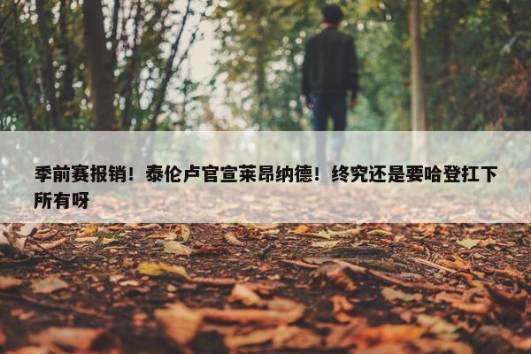 季前赛报销！泰伦卢官宣莱昂纳德！终究还是要哈登扛下所有呀