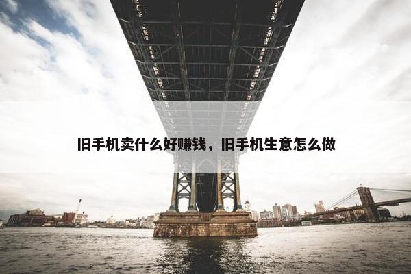 旧手机卖什么好赚钱，旧手机生意怎么做