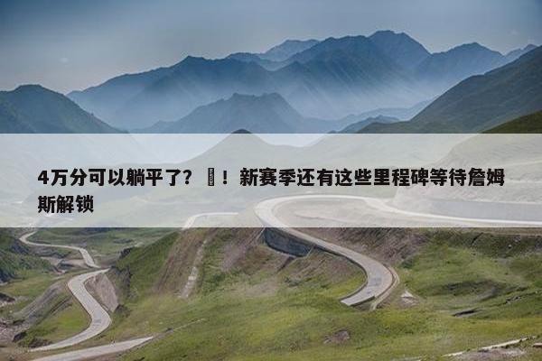 4万分可以躺平了？❌！新赛季还有这些里程碑等待詹姆斯解锁