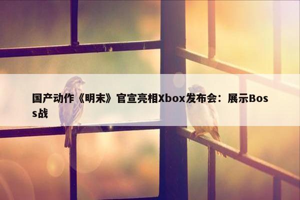 国产动作《明末》官宣亮相Xbox发布会：展示Boss战