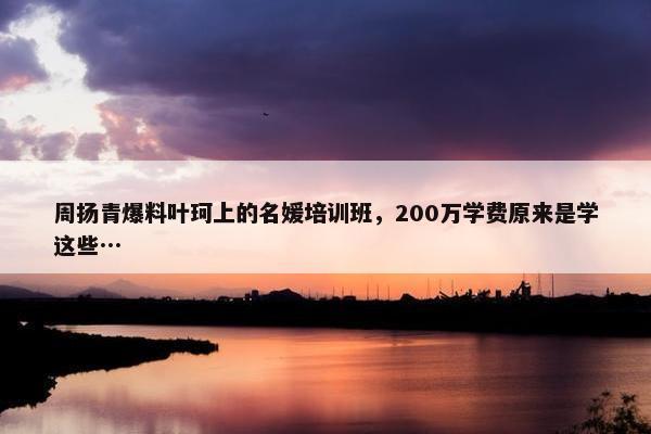 周扬青爆料叶珂上的名媛培训班，200万学费原来是学这些…