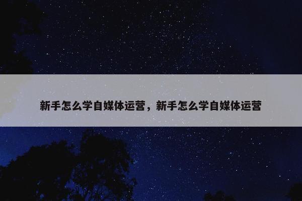 新手怎么学自媒体运营，新手怎么学自媒体运营