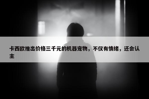 卡西欧推出价格三千元的机器宠物，不仅有情绪，还会认主