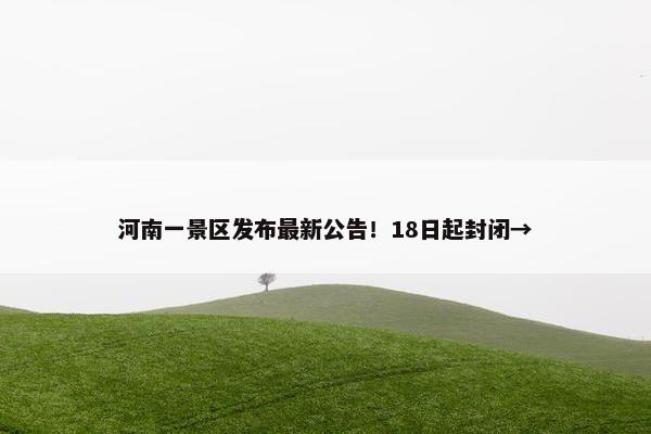 河南一景区发布最新公告！18日起封闭→