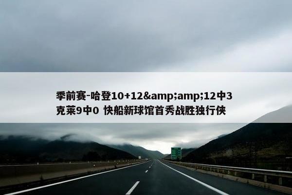 季前赛-哈登10+12&amp;12中3 克莱9中0 快船新球馆首秀战胜独行侠