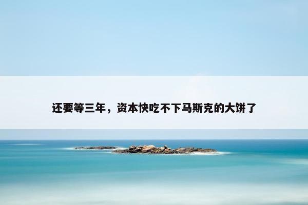 还要等三年，资本快吃不下马斯克的大饼了