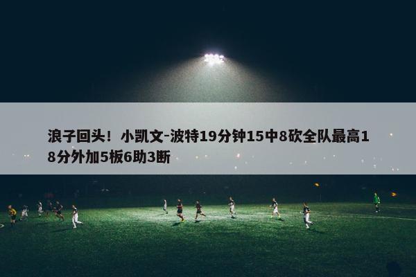 浪子回头！小凯文-波特19分钟15中8砍全队最高18分外加5板6助3断