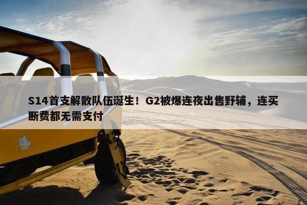 S14首支解散队伍诞生！G2被爆连夜出售野辅，连买断费都无需支付