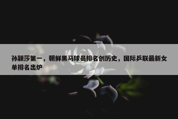 孙颖莎第一，朝鲜黑马球员排名创历史，国际乒联最新女单排名出炉