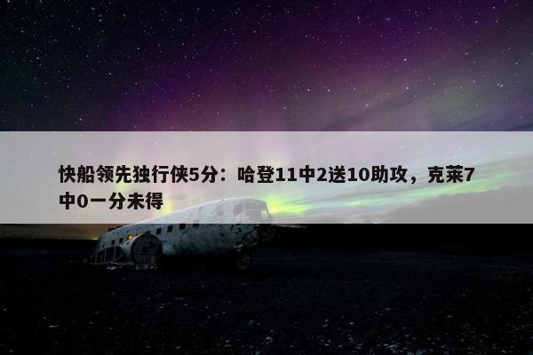 快船领先独行侠5分：哈登11中2送10助攻，克莱7中0一分未得