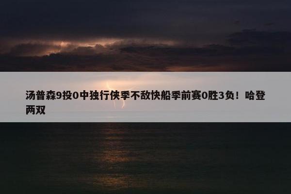 汤普森9投0中独行侠季不敌快船季前赛0胜3负！哈登两双