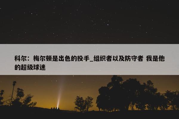 科尔：梅尔顿是出色的投手_组织者以及防守者 我是他的超级球迷