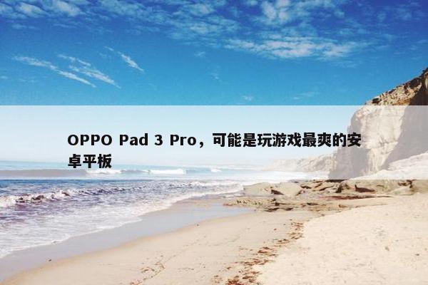 OPPO Pad 3 Pro，可能是玩游戏最爽的安卓平板