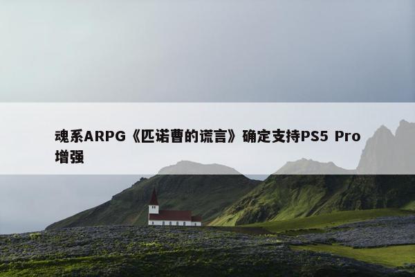 魂系ARPG《匹诺曹的谎言》确定支持PS5 Pro增强