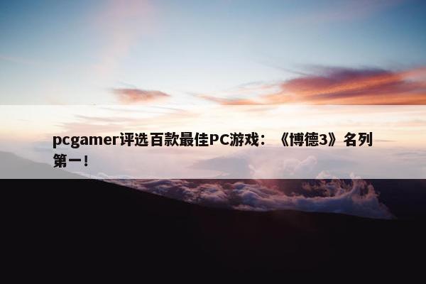 pcgamer评选百款最佳PC游戏：《博德3》名列第一！