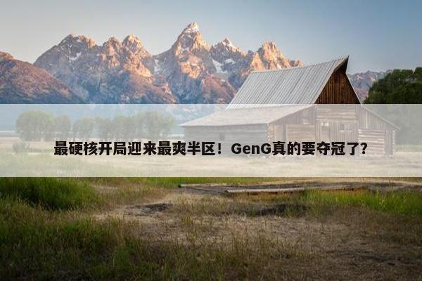 最硬核开局迎来最爽半区！GenG真的要夺冠了？