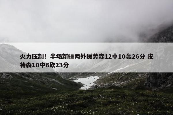 火力压制！半场新疆两外援劳森12中10轰26分 皮特森10中6砍23分