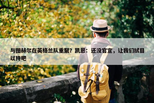 与图赫尔在英格兰队重聚？凯恩：还没官宣，让我们拭目以待吧