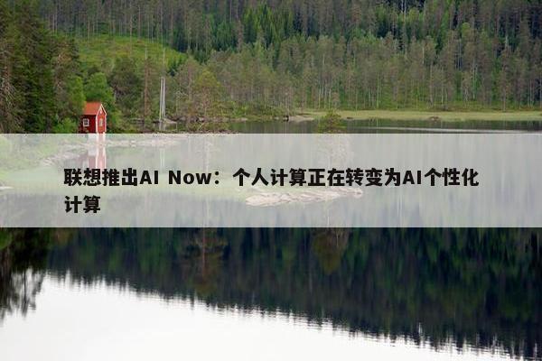 联想推出AI Now：个人计算正在转变为AI个性化计算