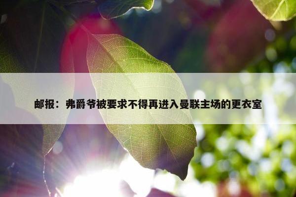 邮报：弗爵爷被要求不得再进入曼联主场的更衣室