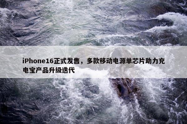 iPhone16正式发售，多款移动电源单芯片助力充电宝产品升级迭代