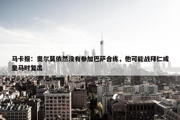 马卡报：奥尔莫依然没有参加巴萨合练，他可能战拜仁或皇马时复出