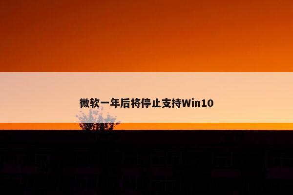 微软一年后将停止支持Win10