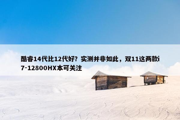 酷睿14代比12代好？实测并非如此，双11这两款i7-12800HX本可关注