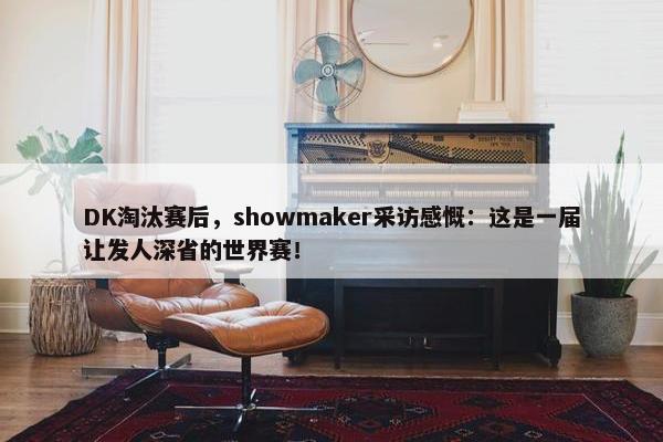 DK淘汰赛后，showmaker采访感慨：这是一届让发人深省的世界赛！