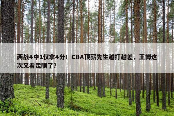 两战4中1仅拿4分！CBA顶薪先生越打越差，王博这次又看走眼了？