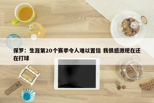 保罗：生涯第20个赛季令人难以置信 我很感激现在还在打球