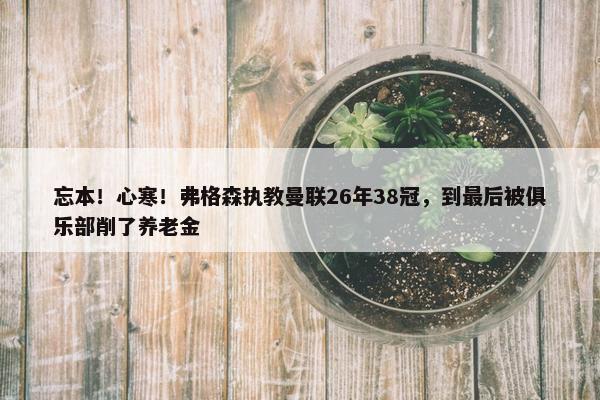 忘本！心寒！弗格森执教曼联26年38冠，到最后被俱乐部削了养老金