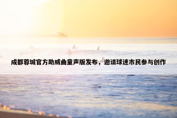 成都蓉城官方助威曲童声版发布，邀请球迷市民参与创作