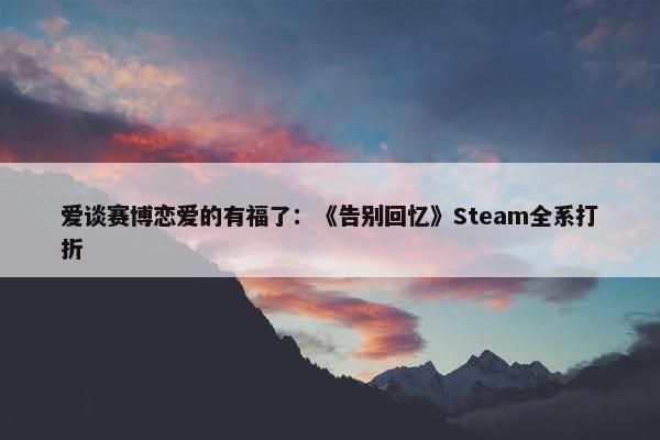 爱谈赛博恋爱的有福了：《告别回忆》Steam全系打折