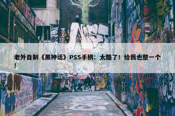 老外自制《黑神话》PS5手柄：太酷了！给我也整一个!