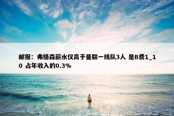 邮报：弗格森薪水仅高于曼联一线队3人 是B费1_10 占年收入的0.3%