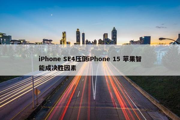 iPhone SE4压倒iPhone 15 苹果智能成决胜因素