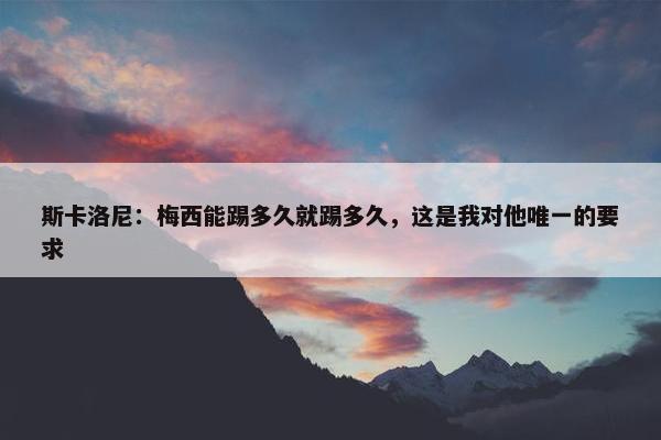 斯卡洛尼：梅西能踢多久就踢多久，这是我对他唯一的要求