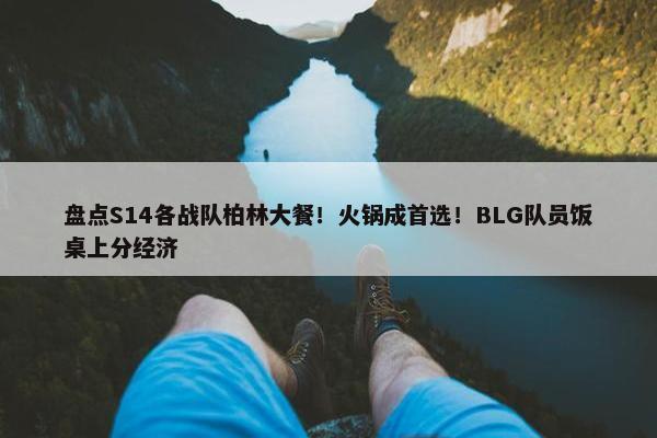 盘点S14各战队柏林大餐！火锅成首选！BLG队员饭桌上分经济