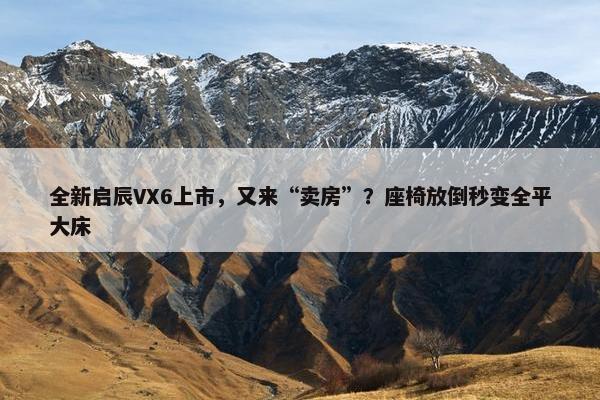 全新启辰VX6上市，又来“卖房”？座椅放倒秒变全平大床