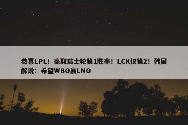 恭喜LPL！豪取瑞士轮第1胜率！LCK仅第2！韩国解说：希望WBG赢LNG