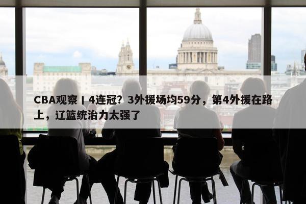 CBA观察丨4连冠？3外援场均59分，第4外援在路上，辽篮统治力太强了