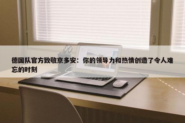 德国队官方致敬京多安：你的领导力和热情创造了令人难忘的时刻