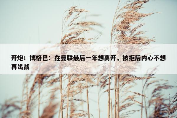 开炮！博格巴：在曼联最后一年想离开，被拒后内心不想再出战