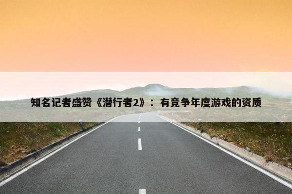 知名记者盛赞《潜行者2》：有竞争年度游戏的资质