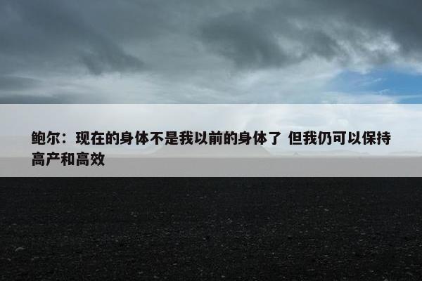 鲍尔：现在的身体不是我以前的身体了 但我仍可以保持高产和高效