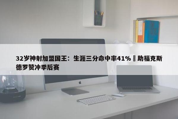 32岁神射加盟国王：生涯三分命中率41% 助福克斯德罗赞冲季后赛