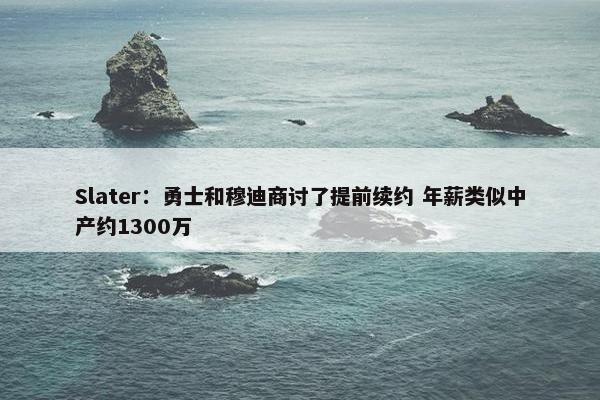 Slater：勇士和穆迪商讨了提前续约 年薪类似中产约1300万