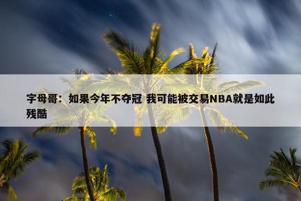 字母哥：如果今年不夺冠 我可能被交易NBA就是如此残酷